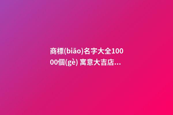 商標(biāo)名字大全10000個(gè) 寓意大吉店鋪起名推薦-名學(xué)網(wǎng)-第1張-店鋪起名-玄機(jī)派